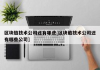 区块链技术公司还有哪些[区块链技术公司还有哪些公司]