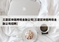 三亚区块链跨境金融公司[三亚区块链跨境金融公司招聘]