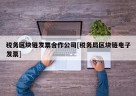 税务区块链发票合作公司[税务局区块链电子发票]