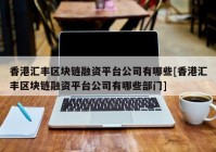 香港汇丰区块链融资平台公司有哪些[香港汇丰区块链融资平台公司有哪些部门]