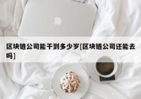 区块链公司能干到多少岁[区块链公司还能去吗]