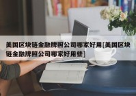 美国区块链金融牌照公司哪家好用[美国区块链金融牌照公司哪家好用些]