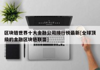 区块链世界十大金融公司排行榜最新[全球顶级的金融区块链联盟]