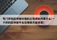 专门评估区块链价值的公司或机构是什么[一个好的区块链平台在哪些方面体现]