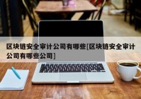 区块链安全审计公司有哪些[区块链安全审计公司有哪些公司]