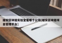 雄安区块链实验室是哪个公司[雄安区块链项目管理平台]