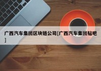 广西汽车集团区块链公司[广西汽车集团贴吧]