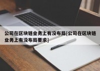 公司在区块链业务上有没布局[公司在区块链业务上有没布局要求]