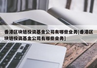 香港区块链投资基金公司有哪些业务[香港区块链投资基金公司有哪些业务]