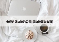 帝师讲区块链的公司[区块链领先公司]