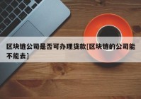 区块链公司是否可办理贷款[区块链的公司能不能去]