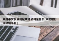 中国平安投资的区块链公司是什么[平安银行区块链平台]