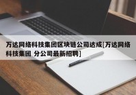 万达网络科技集团区块链公司达成[万达网络科技集团 分公司最新招聘]