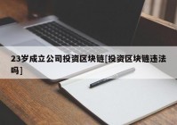 23岁成立公司投资区块链[投资区块链违法吗]