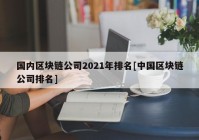 国内区块链公司2021年排名[中国区块链公司排名]