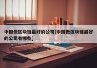 中国做区块链最好的公司[中国做区块链最好的公司有哪些]