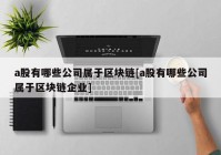 a股有哪些公司属于区块链[a股有哪些公司属于区块链企业]