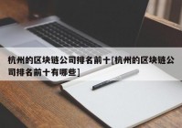 杭州的区块链公司排名前十[杭州的区块链公司排名前十有哪些]