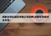 成都全球头部区块链公司招聘[成都区块链技术开发]